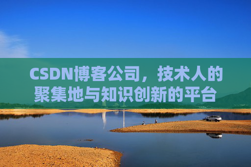 CSDN博客公司，技术人的聚集地与知识创新的平台